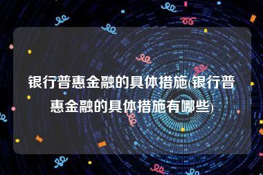 银行普惠金融的具体措施(银行普惠金融的具体措施有哪些)