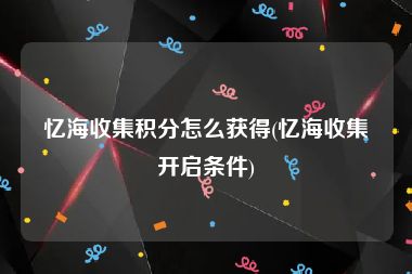 忆海收集积分怎么获得(忆海收集开启条件)