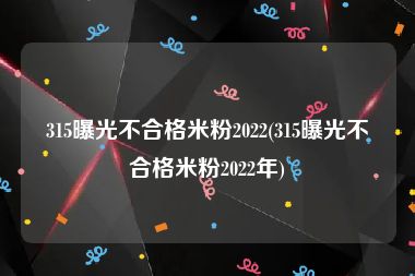 315曝光不合格米粉2022(315曝光不合格米粉2022年)