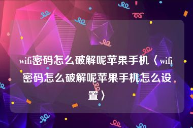 wifi密码怎么破解呢苹果手机〈wifi密码怎么破解呢苹果手机怎么设置〉