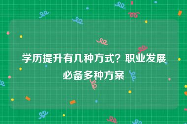 学历提升有几种方式？职业发展必备多种方案