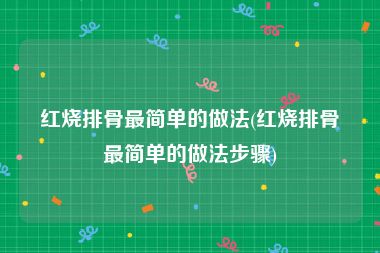 红烧排骨最简单的做法(红烧排骨最简单的做法步骤)