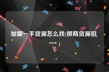 加盟一手货源怎么找(微商货源招 *** )