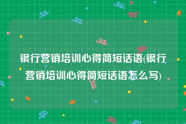 银行营销培训心得简短话语(银行营销培训心得简短话语怎么写)