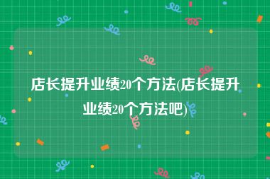 店长提升业绩20个方法(店长提升业绩20个方法吧)