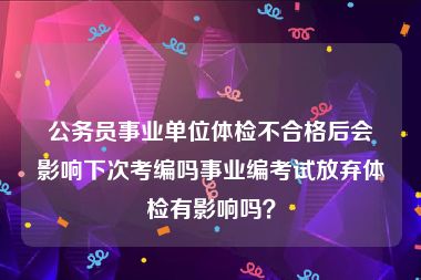 公务员事业单位体检不合格后会影响下次考编吗事业编考试放弃体检有影响吗？