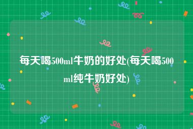 每天喝500ml牛奶的好处(每天喝500ml纯牛奶好处)