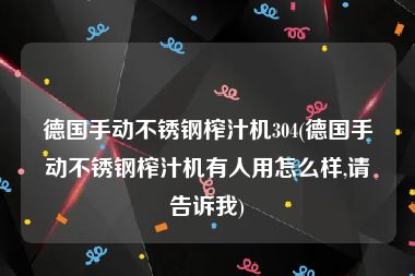 德国手动不锈钢榨汁机304(德国手动不锈钢榨汁机有人用怎么样,请告诉我)