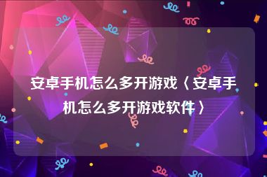 安卓手机怎么多开游戏〈安卓手机怎么多开游戏软件〉