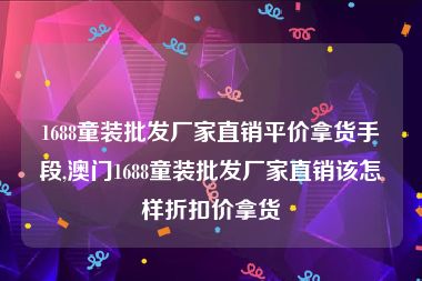 1688童装批发厂家直销平价拿货手段,澳门1688童装批发厂家直销该怎样折扣价拿货