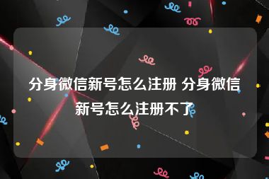 分身微信新号怎么注册 分身微信新号怎么注册不了