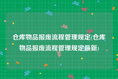 仓库物品报废流程管理规定(仓库物品报废流程管理规定最新)