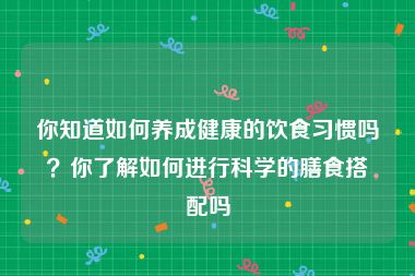 你知道如何养成健康的饮食习惯吗？你了解如何进行科学的膳食搭配吗