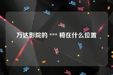 万达影院的 *** 椅在什么位置