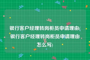 银行客户经理转岗柜员申请理由(银行客户经理转岗柜员申请理由怎么写)