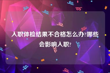 入职体检结果不合格怎么办?哪些会影响入职?