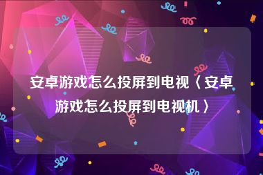 安卓游戏怎么投屏到电视〈安卓游戏怎么投屏到电视机〉