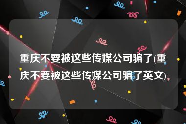 重庆不要被这些传媒公司骗了(重庆不要被这些传媒公司骗了英文)