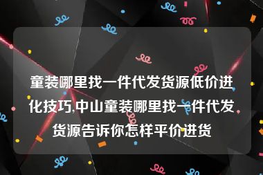 童装哪里找一件代发货源低价进化技巧,中山童装哪里找一件代发货源告诉你怎样平价进货