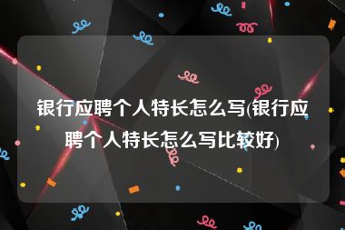 银行应聘个人特长怎么写(银行应聘个人特长怎么写比较好)