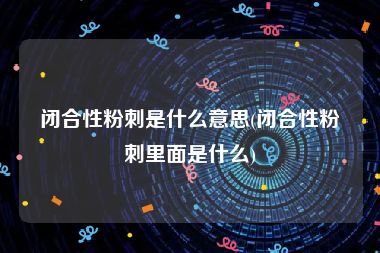 闭合性粉刺是什么意思(闭合性粉刺里面是什么)