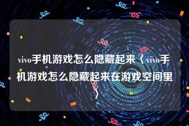 vivo手机游戏怎么隐藏起来〈vivo手机游戏怎么隐藏起来在游戏空间里〉