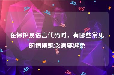 在保护易语言代码时，有哪些常见的错误观念需要避免