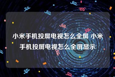 小米手机投屏电视怎么全屏 小米手机投屏电视怎么全屏显示