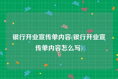 银行开业宣传单内容(银行开业宣传单内容怎么写)