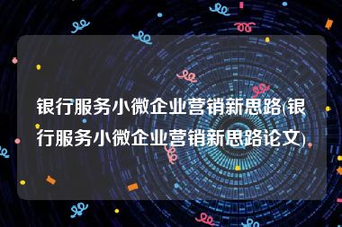 银行服务小微企业营销新思路(银行服务小微企业营销新思路论文)