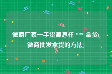 微商厂家一手货源怎样 *** 拿货(微商批发拿货的方法)