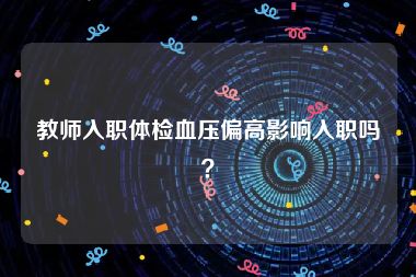 教师入职体检血压偏高影响入职吗？