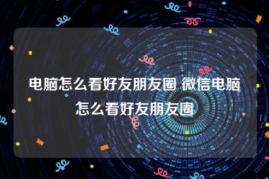 电脑怎么看好友朋友圈 微信电脑怎么看好友朋友圈