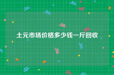 土元市场价格多少钱一斤回收