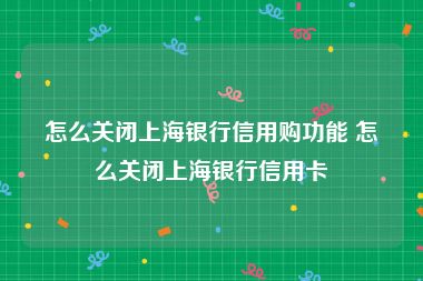 怎么关闭上海银行信用购功能 怎么关闭上海银行信用卡