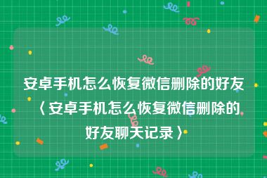 安卓手机怎么恢复微信删除的好友〈安卓手机怎么恢复微信删除的好友聊天记录〉