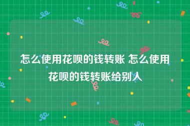 怎么使用花呗的钱转账 怎么使用花呗的钱转账给别人