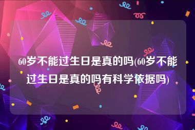 60岁不能过生日是真的吗(60岁不能过生日是真的吗有科学依据吗)