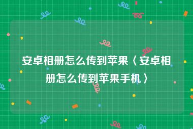 安卓相册怎么传到苹果〈安卓相册怎么传到苹果手机〉