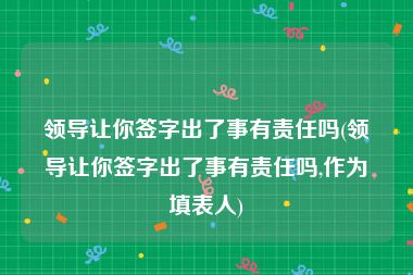 领导让你签字出了事有责任吗(领导让你签字出了事有责任吗,作为填表人)