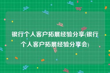 银行个人客户拓展经验分享(银行个人客户拓展经验分享会)