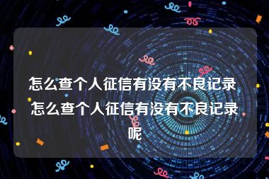 怎么查个人征信有没有不良记录 怎么查个人征信有没有不良记录呢