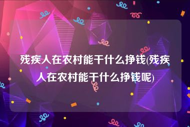 残疾人在农村能干什么挣钱(残疾人在农村能干什么挣钱呢)