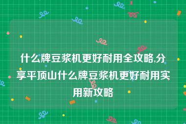 什么牌豆浆机更好耐用全攻略,分享平顶山什么牌豆浆机更好耐用实用新攻略