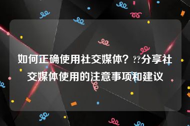 如何正确使用社交媒体？??分享社交媒体使用的注意事项和建议