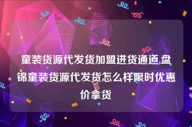 童装货源代发货加盟进货通道,盘锦童装货源代发货怎么样限时优惠价拿货