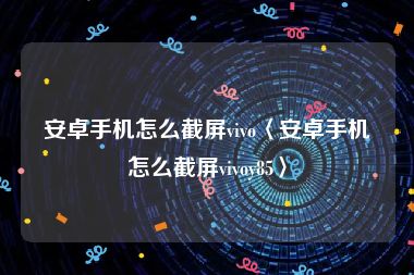 安卓手机怎么截屏vivo〈安卓手机怎么截屏vivoy85〉