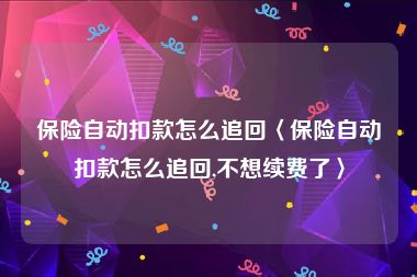 保险自动扣款怎么追回〈保险自动扣款怎么追回,不想续费了〉