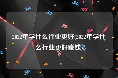 2022年学什么行业更好(2022年学什么行业更好赚钱)