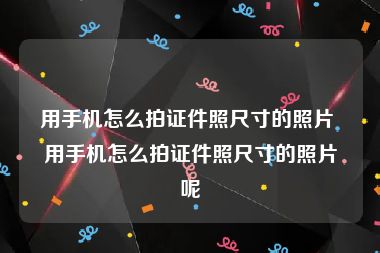 用手机怎么拍证件照尺寸的照片 用手机怎么拍证件照尺寸的照片呢